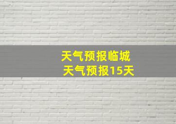 天气预报临城天气预报15天