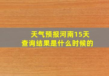 天气预报河南15天查询结果是什么时候的