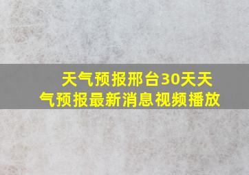 天气预报邢台30天天气预报最新消息视频播放