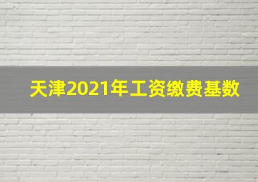 天津2021年工资缴费基数