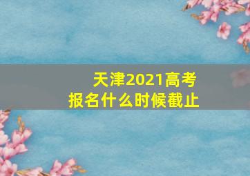 天津2021高考报名什么时候截止