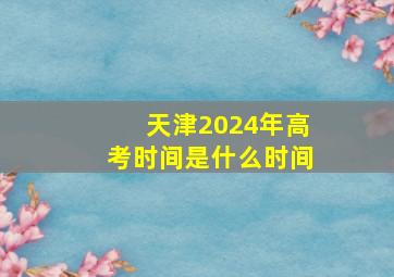 天津2024年高考时间是什么时间