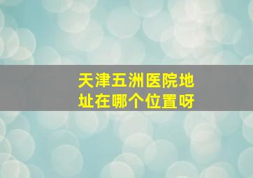 天津五洲医院地址在哪个位置呀