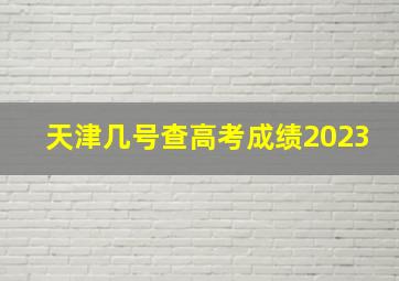 天津几号查高考成绩2023