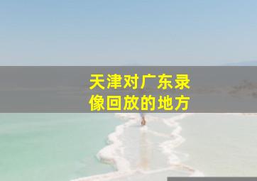 天津对广东录像回放的地方