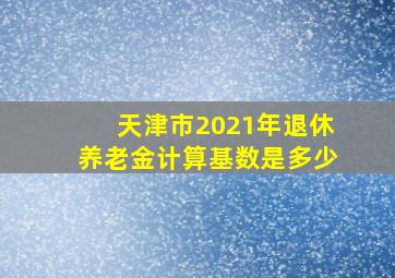 天津市2021年退休养老金计算基数是多少