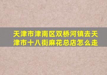 天津市津南区双桥河镇去天津市十八街麻花总店怎么走