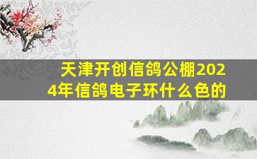 天津开创信鸽公棚2024年信鸽电子环什么色的