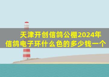 天津开创信鸽公棚2024年信鸽电子环什么色的多少钱一个