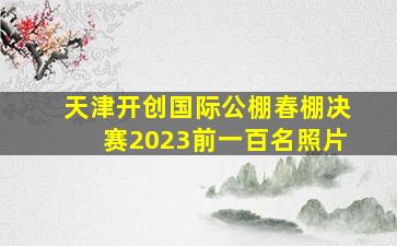 天津开创国际公棚春棚决赛2023前一百名照片