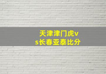 天津津门虎vs长春亚泰比分