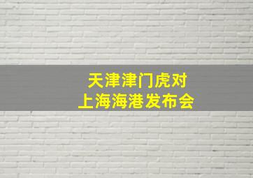 天津津门虎对上海海港发布会