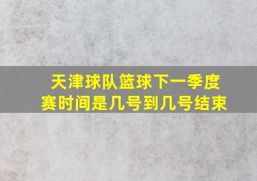 天津球队篮球下一季度赛时间是几号到几号结束