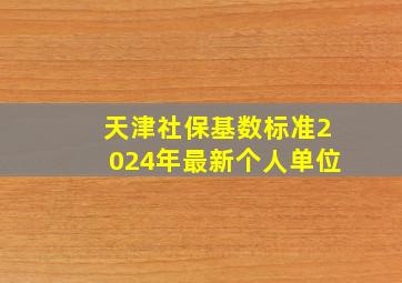 天津社保基数标准2024年最新个人单位