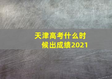 天津高考什么时候出成绩2021