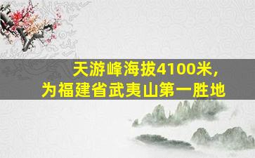 天游峰海拔4100米,为福建省武夷山第一胜地