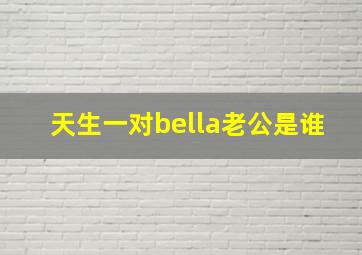 天生一对bella老公是谁