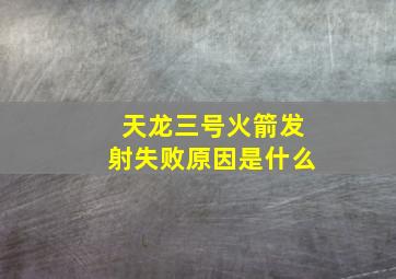 天龙三号火箭发射失败原因是什么