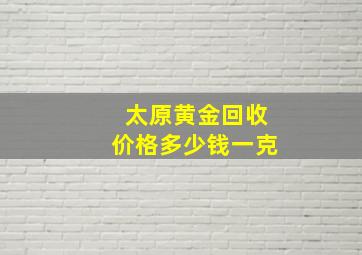 太原黄金回收价格多少钱一克