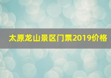 太原龙山景区门票2019价格