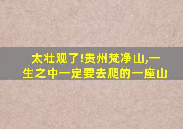 太壮观了!贵州梵净山,一生之中一定要去爬的一座山