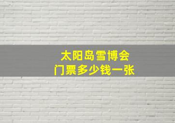 太阳岛雪博会门票多少钱一张