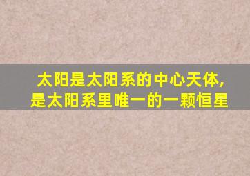 太阳是太阳系的中心天体,是太阳系里唯一的一颗恒星