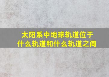 太阳系中地球轨道位于什么轨道和什么轨道之间