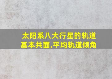 太阳系八大行星的轨道基本共面,平均轨道倾角