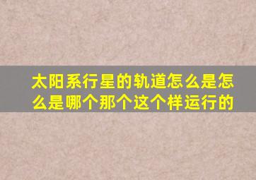 太阳系行星的轨道怎么是怎么是哪个那个这个样运行的