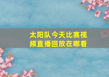 太阳队今天比赛视频直播回放在哪看