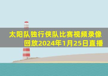 太阳队独行侠队比赛视频录像回放2024年1月25日直播