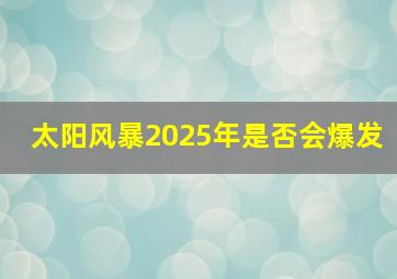 太阳风暴2025年是否会爆发