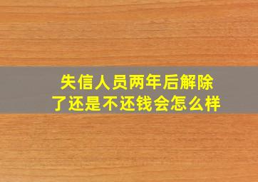 失信人员两年后解除了还是不还钱会怎么样