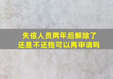 失信人员两年后解除了还是不还钱可以再申请吗