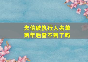 失信被执行人名单两年后查不到了吗