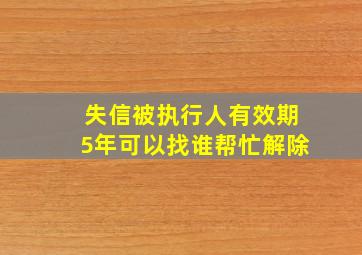 失信被执行人有效期5年可以找谁帮忙解除