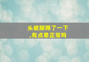 头被脚踢了一下,有点晕正常吗