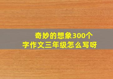 奇妙的想象300个字作文三年级怎么写呀