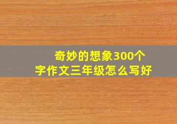 奇妙的想象300个字作文三年级怎么写好