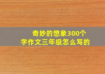 奇妙的想象300个字作文三年级怎么写的