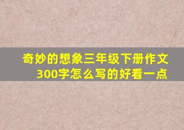 奇妙的想象三年级下册作文300字怎么写的好看一点