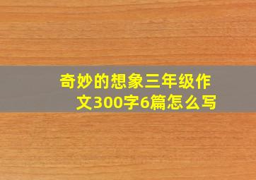 奇妙的想象三年级作文300字6篇怎么写