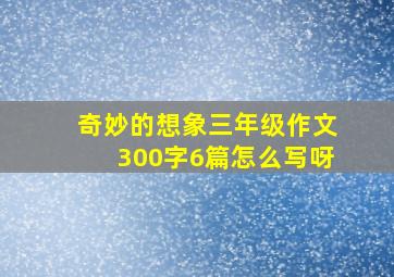 奇妙的想象三年级作文300字6篇怎么写呀