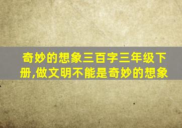 奇妙的想象三百字三年级下册,做文明不能是奇妙的想象