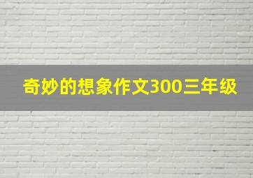 奇妙的想象作文300三年级