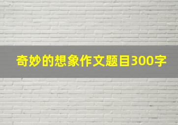 奇妙的想象作文题目300字