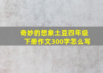 奇妙的想象土豆四年级下册作文300字怎么写