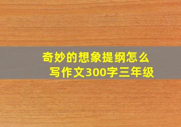 奇妙的想象提纲怎么写作文300字三年级