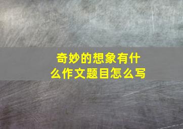 奇妙的想象有什么作文题目怎么写